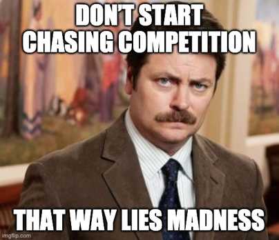 don't start chasing competition — that way lies madness